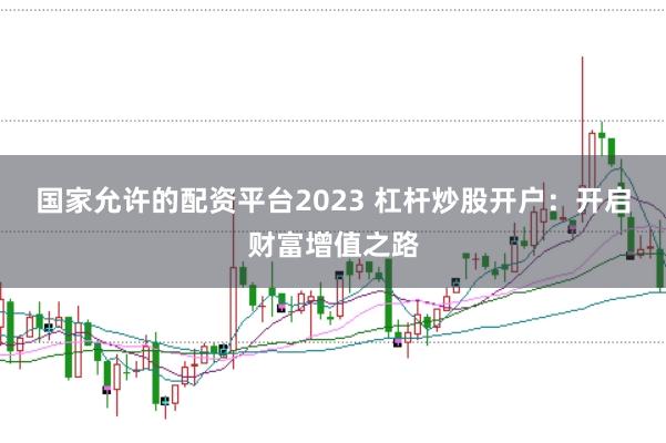 国家允许的配资平台2023 杠杆炒股开户：开启财富增值之路