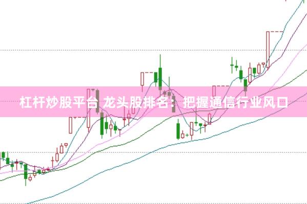 杠杆炒股平台 龙头股排名：把握通信行业风口