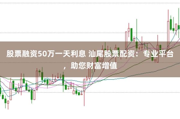 股票融资50万一天利息 汕尾股票配资：专业平台，助您财富增值