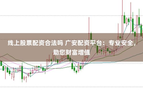 线上股票配资合法吗 广安配资平台：专业安全，助您财富增值