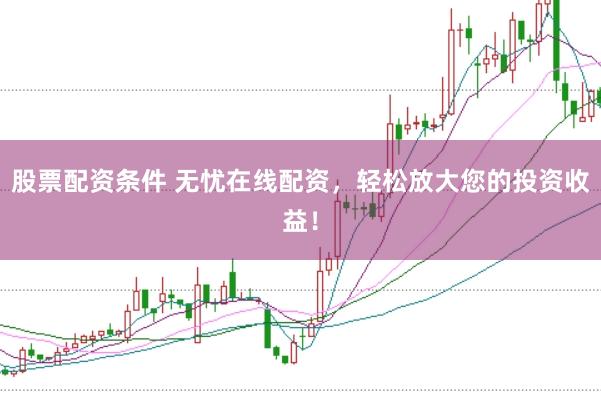 股票配资条件 无忧在线配资，轻松放大您的投资收益！