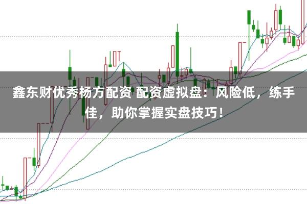 鑫东财优秀杨方配资 配资虚拟盘：风险低，练手佳，助你掌握实盘技巧！