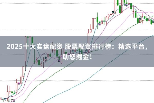 2025十大实盘配资 股票配资排行榜：精选平台，助您掘金！