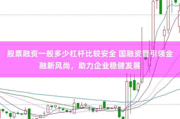 股票融资一般多少杠杆比较安全 国融资管引领金融新风尚，助力企业稳健发展