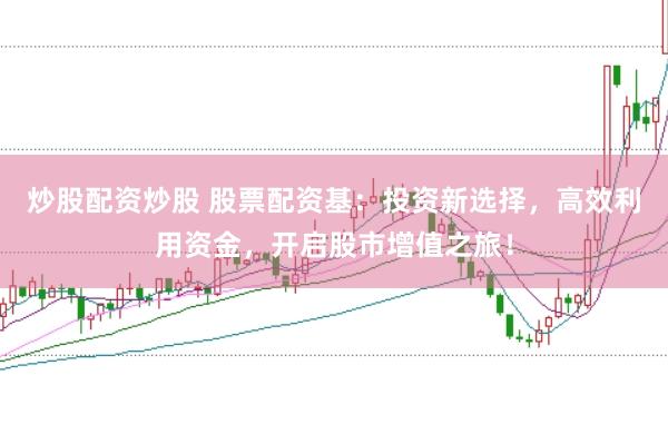 炒股配资炒股 股票配资基：投资新选择，高效利用资金，开启股市增值之旅！