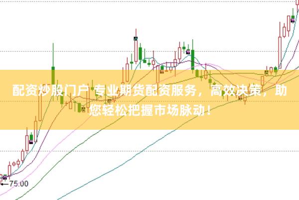 配资炒股门户 专业期货配资服务，高效决策，助您轻松把握市场脉动！