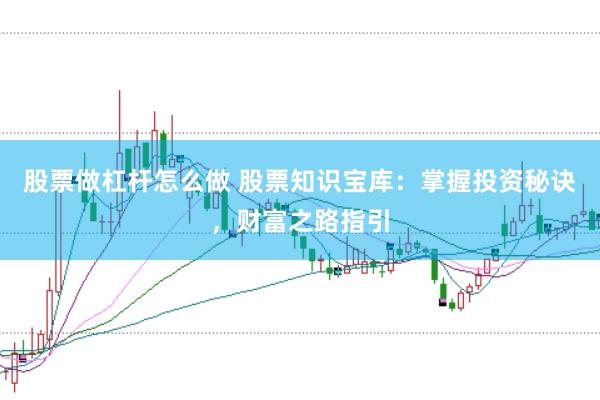 股票做杠杆怎么做 股票知识宝库：掌握投资秘诀，财富之路指引