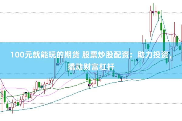 100元就能玩的期货 股票炒股配资：助力投资，撬动财富杠杆