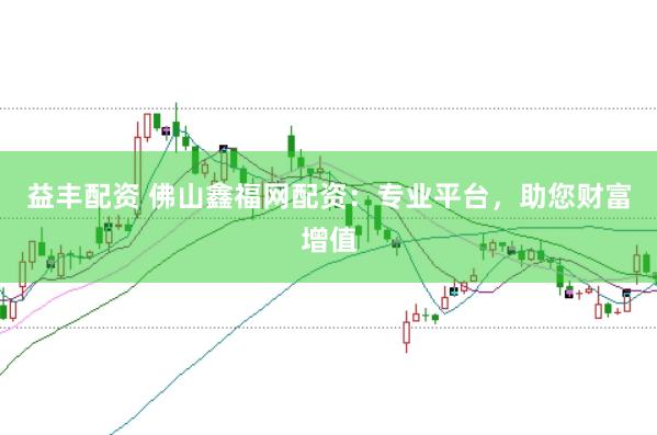 益丰配资 佛山鑫福网配资：专业平台，助您财富增值