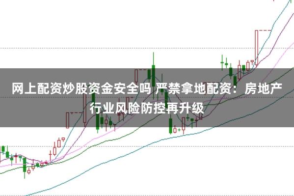 网上配资炒股资金安全吗 严禁拿地配资：房地产行业风险防控再升级