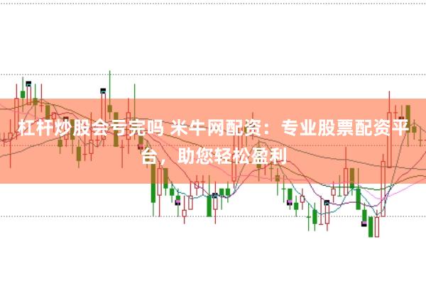 杠杆炒股会亏完吗 米牛网配资：专业股票配资平台，助您轻松盈利
