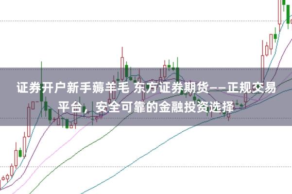 证券开户新手薅羊毛 东方证券期货——正规交易平台，安全可靠的金融投资选择