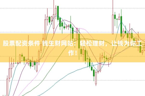 股票配资条件 钱生财网站：轻松理财，让钱为你工作！