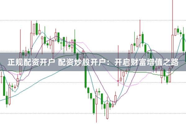 正规配资开户 配资炒股开户：开启财富增值之路
