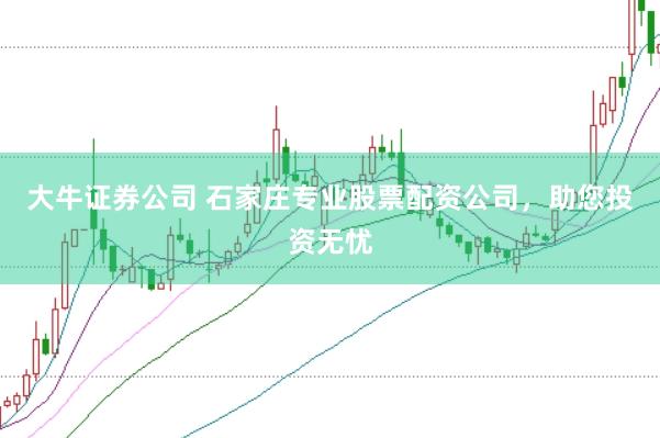 大牛证券公司 石家庄专业股票配资公司，助您投资无忧