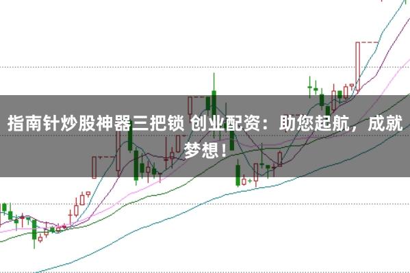 指南针炒股神器三把锁 创业配资：助您起航，成就梦想！