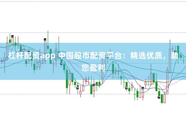 杠杆配资app 中国股市配资平台：精选优质，助您盈利