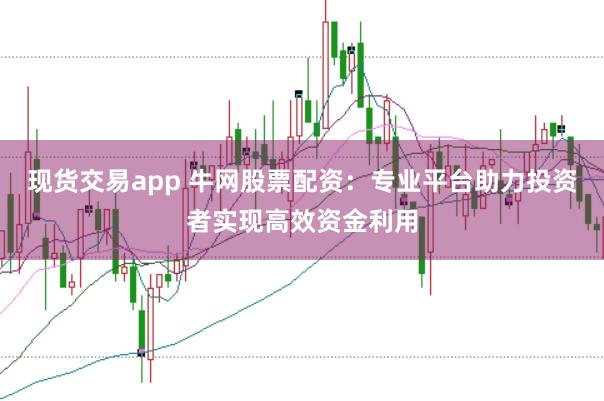 现货交易app 牛网股票配资：专业平台助力投资者实现高效资金利用