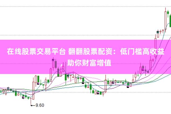 在线股票交易平台 翻翻股票配资：低门槛高收益，助你财富增值