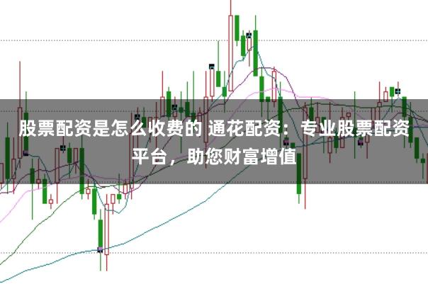 股票配资是怎么收费的 通花配资：专业股票配资平台，助您财富增值
