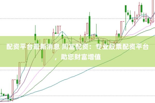 配资平台最新消息 同富配资：专业股票配资平台，助您财富增值