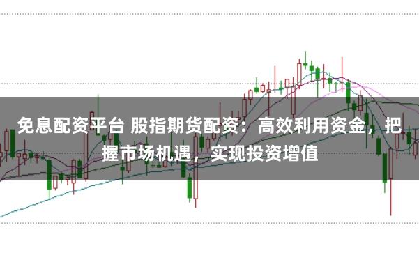 免息配资平台 股指期货配资：高效利用资金，把握市场机遇，实现投资增值