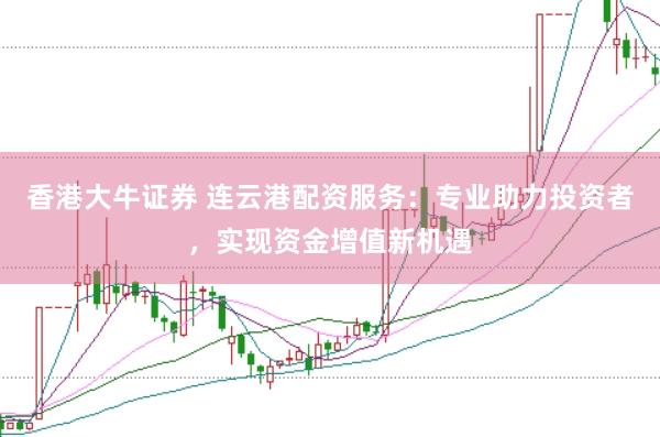 香港大牛证券 连云港配资服务：专业助力投资者，实现资金增值新机遇