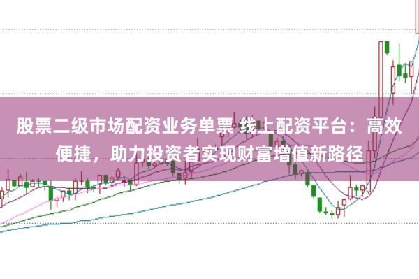 股票二级市场配资业务单票 线上配资平台：高效便捷，助力投资者实现财富增值新路径