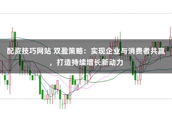 配资技巧网站 双盈策略：实现企业与消费者共赢，打造持续增长新动力