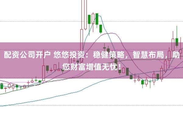配资公司开户 悠悠投资：稳健策略，智慧布局，助您财富增值无忧！