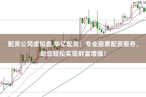 配资公司虚拟盘 华亿配资：专业股票配资服务，助您轻松实现财富增值！