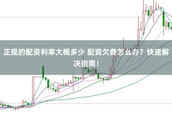 正规的配资利率大概多少 配资欠费怎么办？快速解决指南！