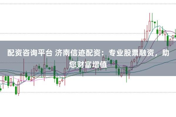 配资咨询平台 济南信迹配资：专业股票融资，助您财富增值