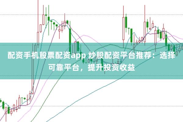 配资手机股票配资app 炒股配资平台推荐：选择可靠平台，提升投资收益