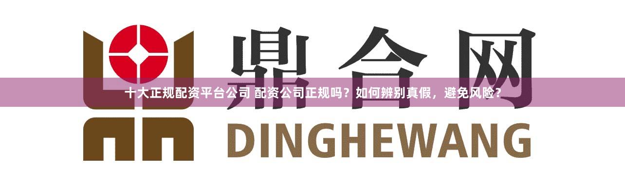 十大正规配资平台公司 配资公司正规吗？如何辨别真假，避免风险？