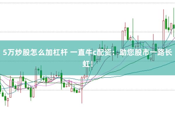 5万炒股怎么加杠杆 一直牛c配资：助您股市一路长虹！