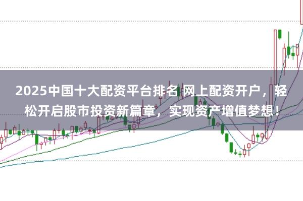 2025中国十大配资平台排名 网上配资开户，轻松开启股市投资新篇章，实现资产增值梦想！