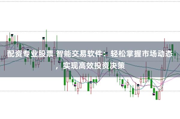 配资专业股票 智能交易软件：轻松掌握市场动态，实现高效投资决策
