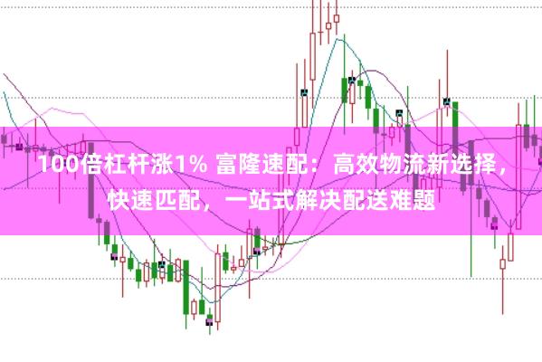 100倍杠杆涨1% 富隆速配：高效物流新选择，快速匹配，一站式解决配送难题