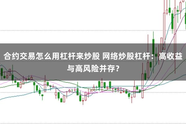 合约交易怎么用杠杆来炒股 网络炒股杠杆：高收益与高风险并存？