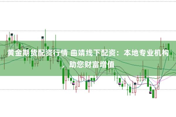 黄金期货配资行情 曲靖线下配资：本地专业机构，助您财富增值