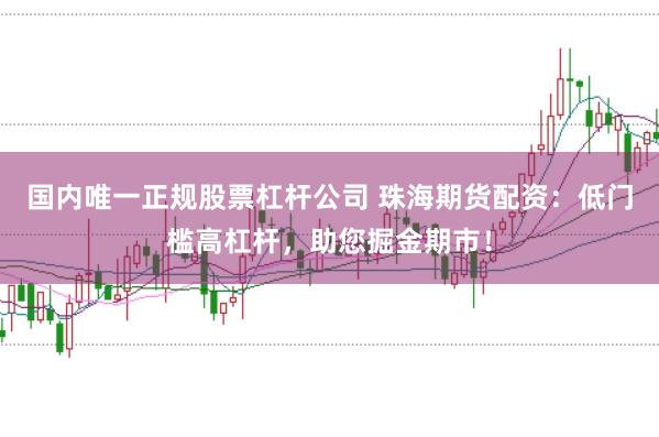 国内唯一正规股票杠杆公司 珠海期货配资：低门槛高杠杆，助您掘金期市！
