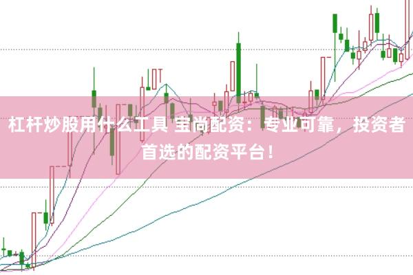 杠杆炒股用什么工具 宝尚配资：专业可靠，投资者首选的配资平台！
