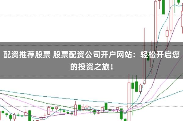 配资推荐股票 股票配资公司开户网站:轻松开启您的投资之旅!