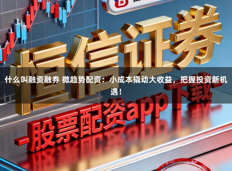 什么叫融资融券 微趋势配资：小成本撬动大收益，把握投资新机遇！
