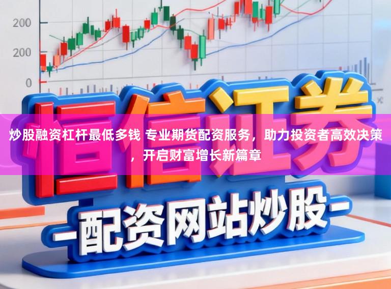 炒股融资杠杆最低多钱 专业期货配资服务，助力投资者高效决策，开启财富增长新篇章
