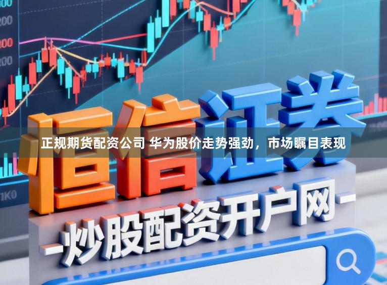 正规期货配资公司 华为股价走势强劲,市场瞩目表现