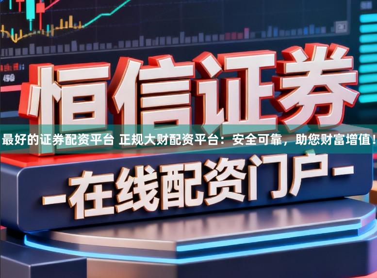 最好的证券配资平台 正规大财配资平台：安全可靠，助您财富增值！