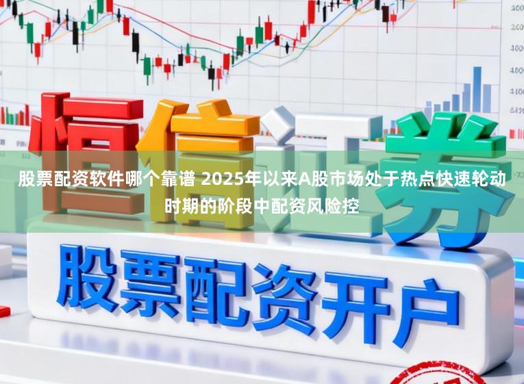 股票配资软件哪个靠谱 2025年以来A股市场处于热点快速轮动时期的阶段中配资风险控