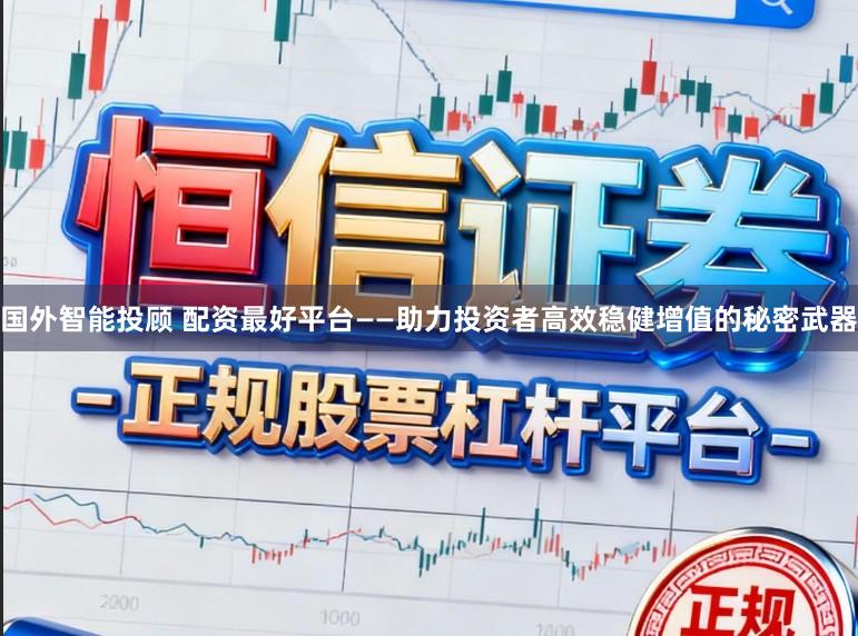 国外智能投顾 配资最好平台——助力投资者高效稳健增值的秘密武器